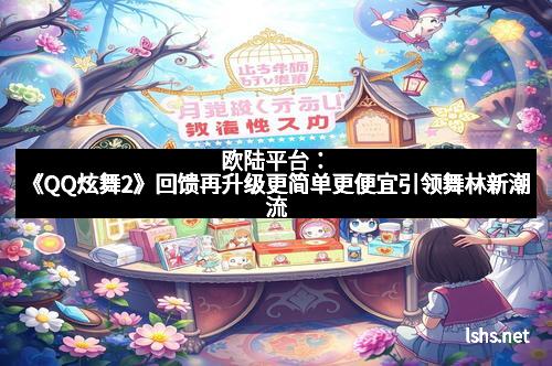 欧陆平台：《QQ炫舞2》回馈再升级更简单更便宜引领舞林新潮流